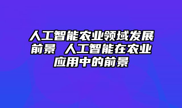人工智能农业领域发展前景 人工智能在农业应用中的前景
