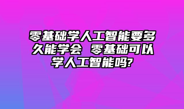 零基础学人工智能要多久能学会 零基础可以学人工智能吗?