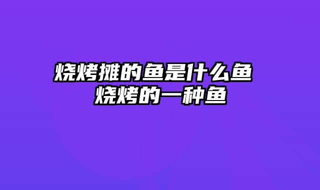 烧烤摊的鱼是什么鱼 烧烤的一种鱼