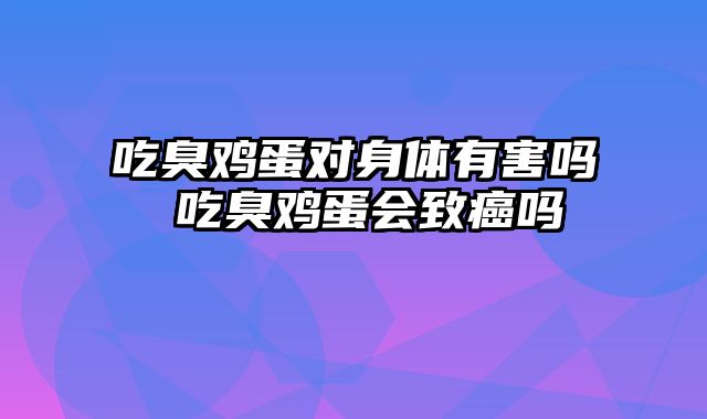 吃臭鸡蛋对身体有害吗 吃臭鸡蛋会致癌吗