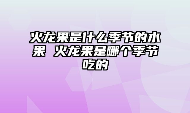 火龙果是什么季节的水果 火龙果是哪个季节吃的