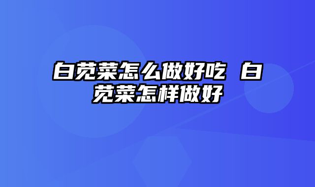 白苋菜怎么做好吃 白苋菜怎样做好
