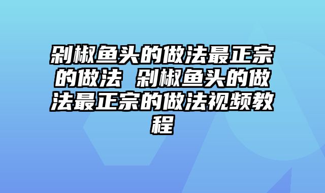 剁椒鱼头的做法最正宗的做法 剁椒鱼头的做法最正宗的做法视频教程