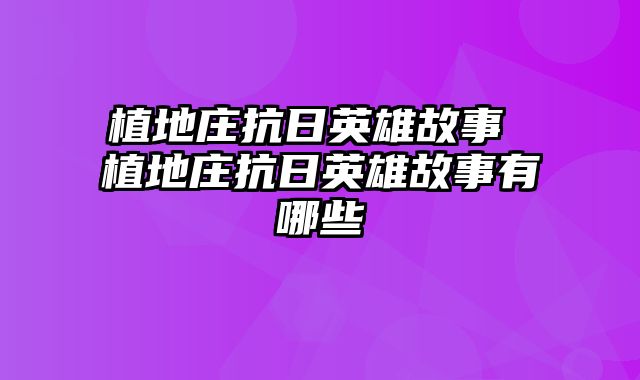 植地庄抗日英雄故事 植地庄抗日英雄故事有哪些