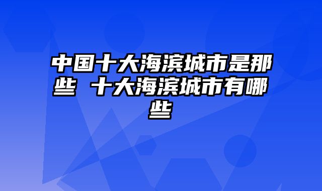 中国十大海滨城市是那些 十大海滨城市有哪些