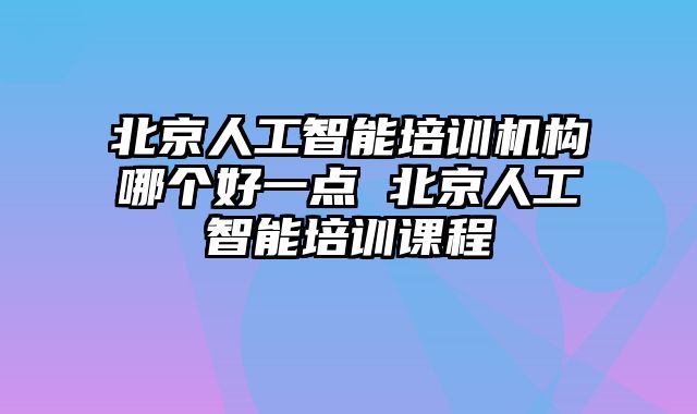 北京人工智能培训机构哪个好一点 北京人工智能培训课程