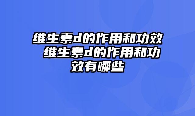 维生素d的作用和功效 维生素d的作用和功效有哪些