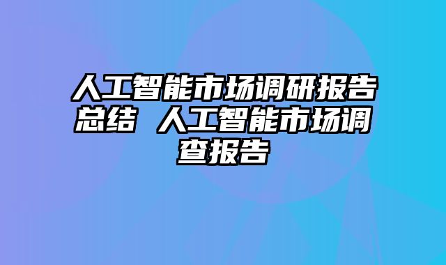 人工智能市场调研报告总结 人工智能市场调查报告