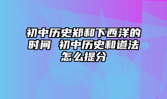 初中历史郑和下西洋的时间 初中历史和道法怎么提分