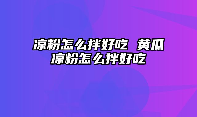 凉粉怎么拌好吃 黄瓜凉粉怎么拌好吃