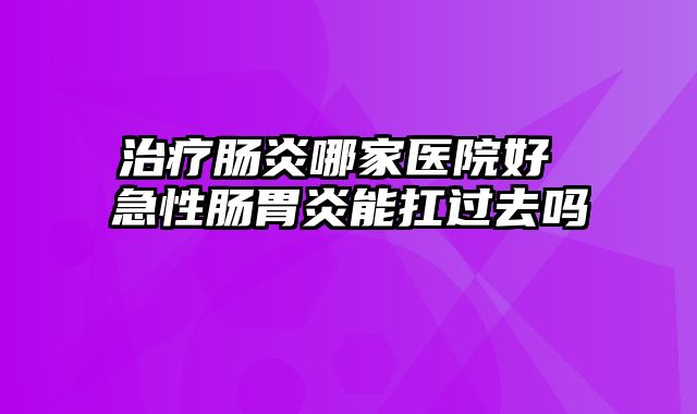 治疗肠炎哪家医院好 急性肠胃炎能扛过去吗