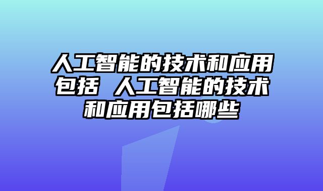 人工智能的技术和应用包括 人工智能的技术和应用包括哪些