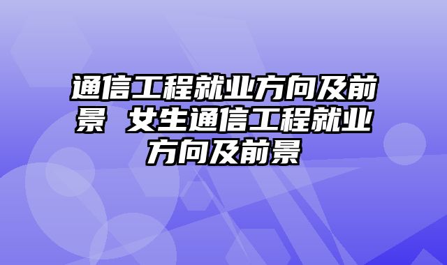 通信工程就业方向及前景 女生通信工程就业方向及前景