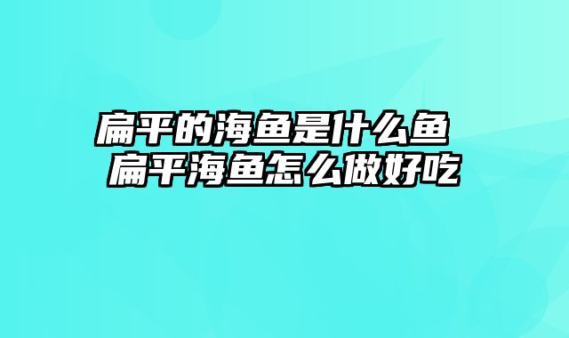 扁平的海鱼是什么鱼 扁平海鱼怎么做好吃