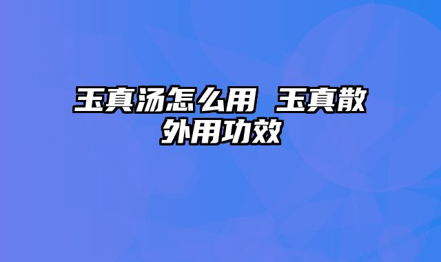 玉真汤怎么用 玉真散外用功效