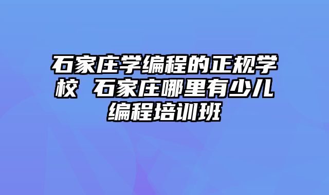 石家庄学编程的正规学校 石家庄哪里有少儿编程培训班