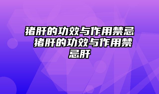 猪肝的功效与作用禁忌 猪肝的功效与作用禁忌肝