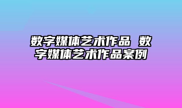 数字媒体艺术作品 数字媒体艺术作品案例