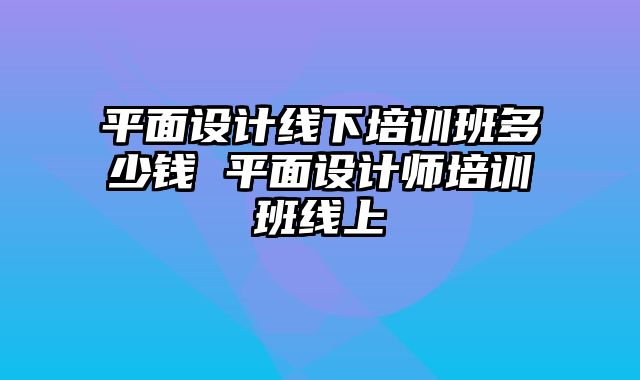 平面设计线下培训班多少钱 平面设计师培训班线上