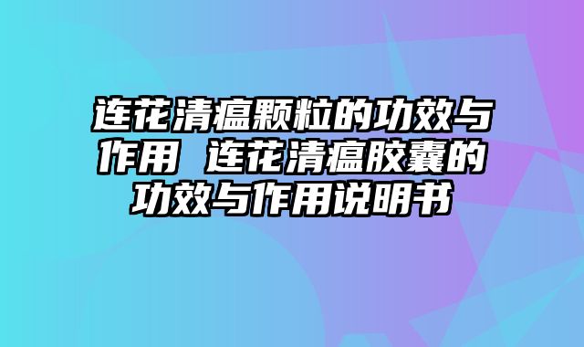 连花清瘟颗粒的功效与作用 连花清瘟胶囊的功效与作用说明书