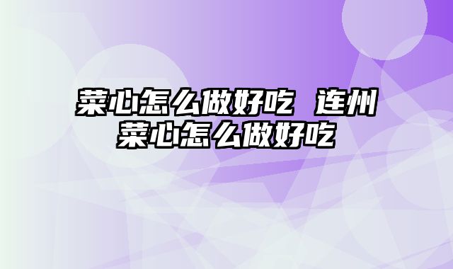 菜心怎么做好吃 连州菜心怎么做好吃