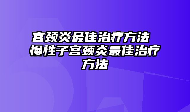 宫颈炎最佳治疗方法 慢性子宫颈炎最佳治疗方法