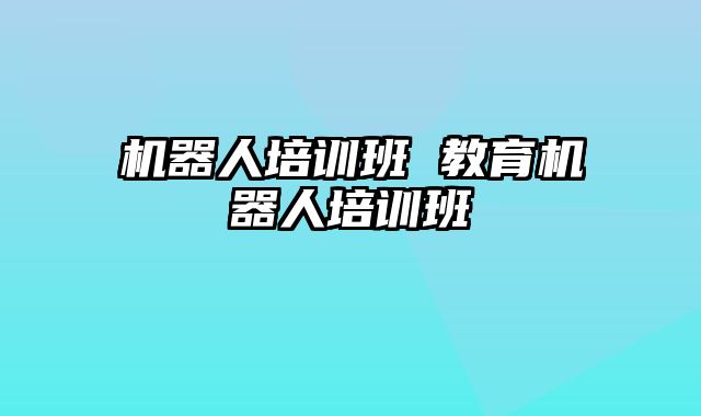 机器人培训班 教育机器人培训班