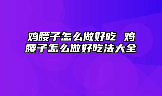 鸡腰子怎么做好吃 鸡腰子怎么做好吃法大全