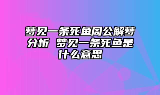 梦见一条死鱼周公解梦分析 梦见一条死鱼是什么意思