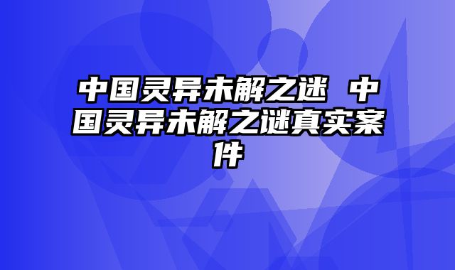 中国灵异未解之迷 中国灵异未解之谜真实案件
