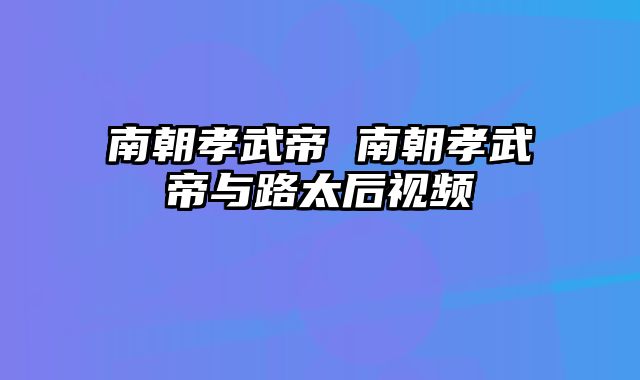 南朝孝武帝 南朝孝武帝与路太后视频