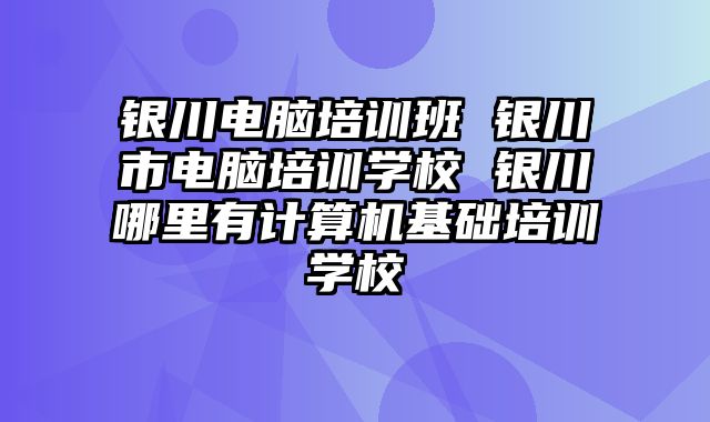银川电脑培训班 银川市电脑培训学校 银川哪里有计算机基础培训学校