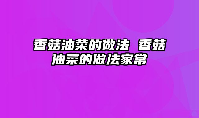 香菇油菜的做法 香菇油菜的做法家常