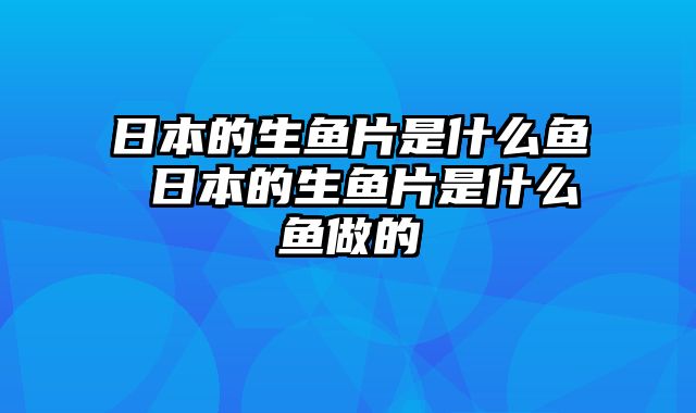 日本的生鱼片是什么鱼 日本的生鱼片是什么鱼做的