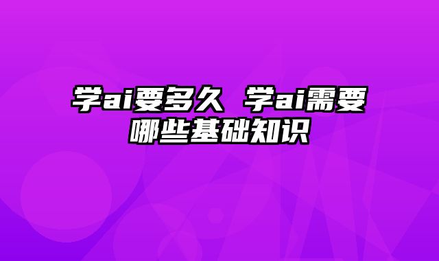 学ai要多久 学ai需要哪些基础知识
