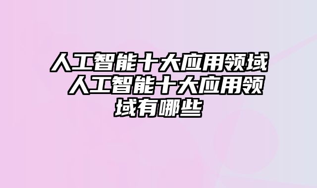 人工智能十大应用领域 人工智能十大应用领域有哪些