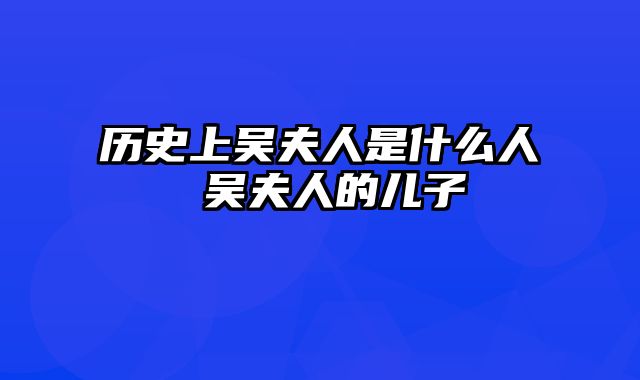 历史上吴夫人是什么人 吴夫人的儿子