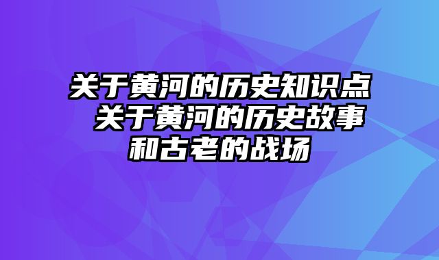 关于黄河的历史知识点 关于黄河的历史故事和古老的战场