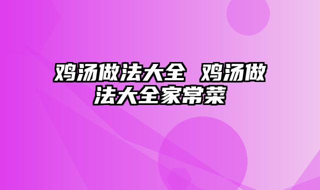 鸡汤做法大全 鸡汤做法大全家常菜