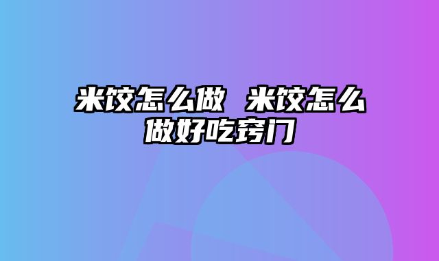 米饺怎么做 米饺怎么做好吃窍门
