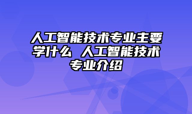 人工智能技术专业主要学什么 人工智能技术专业介绍