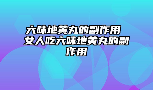 六味地黄丸的副作用 女人吃六味地黄丸的副作用