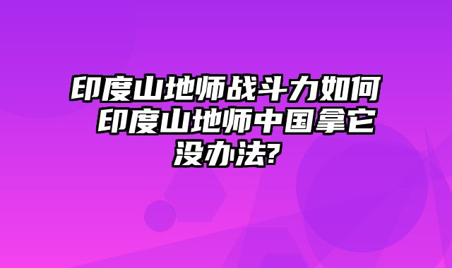 印度山地师战斗力如何 印度山地师中国拿它没办法?