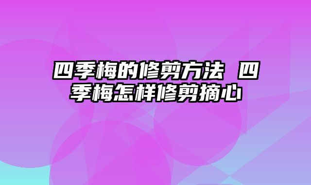 四季梅的修剪方法 四季梅怎样修剪摘心