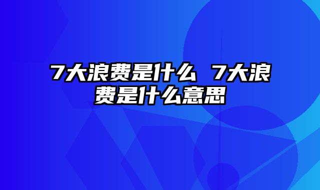 7大浪费是什么 7大浪费是什么意思