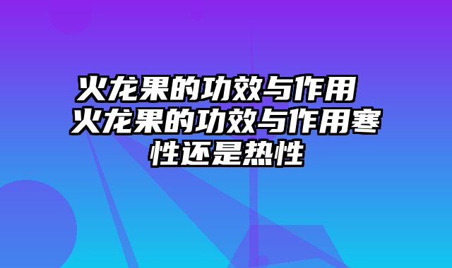 火龙果的功效与作用 火龙果的功效与作用寒性还是热性
