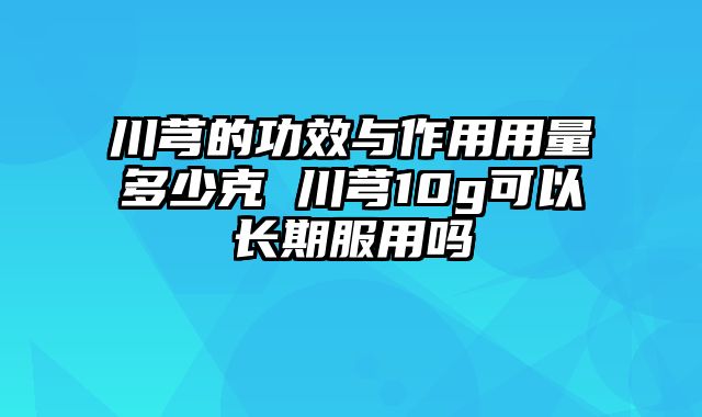 川芎的功效与作用用量多少克 川芎10g可以长期服用吗