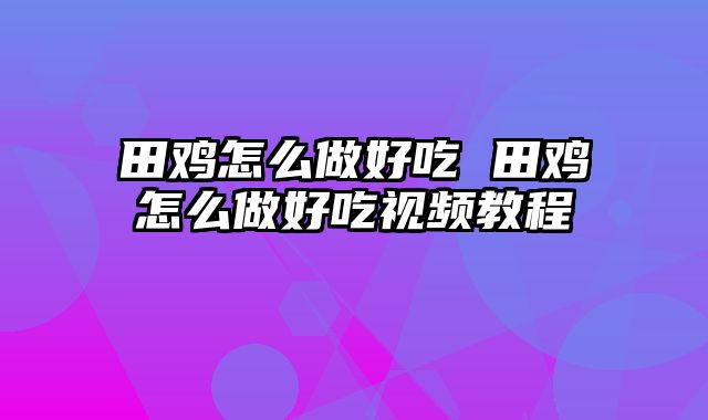 田鸡怎么做好吃 田鸡怎么做好吃视频教程