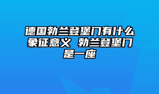 德国勃兰登堡门有什么象征意义 勃兰登堡门是一座