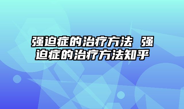 强迫症的治疗方法 强迫症的治疗方法知乎